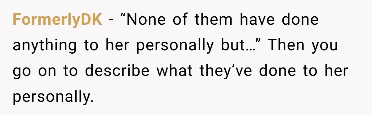 FormerlyDK - “None of them have done anything to her personally but…” Then you go on to describe what they’ve done to her personally.