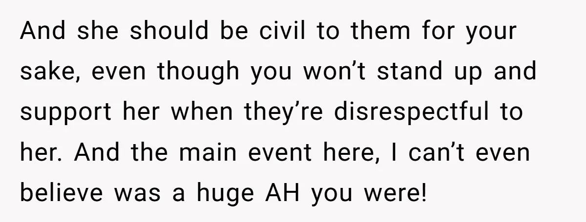 And she should be civil to them for your sake, even though you won’t stand up and support her when they’re disrespectful to her. And the main event here, I...