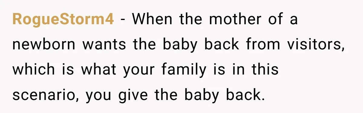 RogueStorm4 - When the mother of a newborn wants the baby back from visitors, which is what your family is in this scenario, you give the baby back.