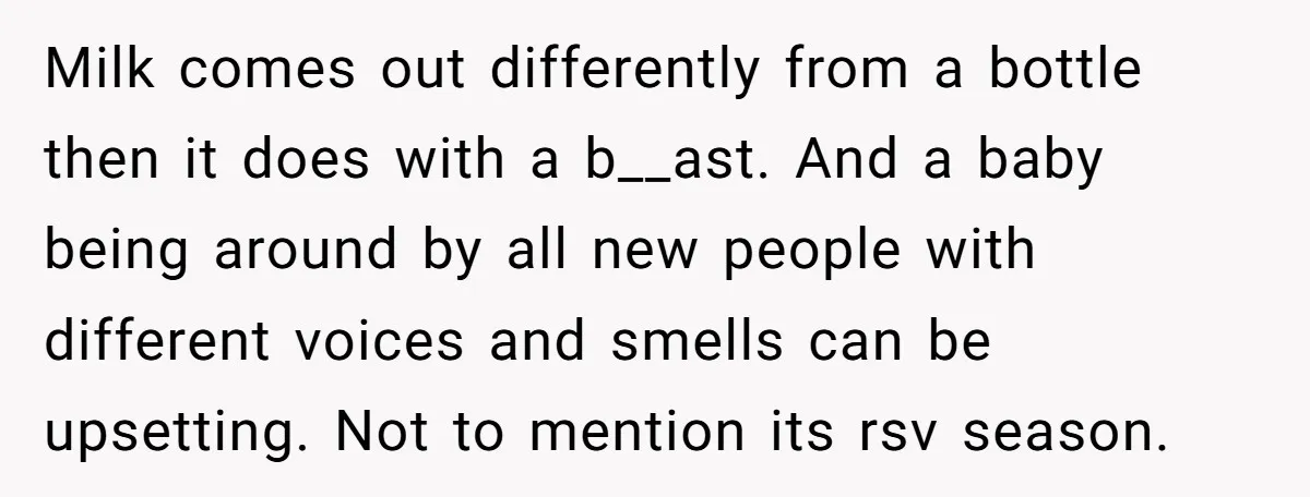 Milk comes out differently from a bottle then it does with a b__ast. And a baby being around by all new people with different voices and smells can be upsetting....