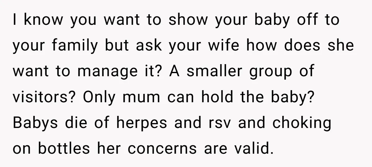I know you want to show your baby off to your family but ask your wife how does she want to manage it? A smaller group of visitors? Only mum...