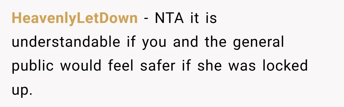 HeavenlyLetDown − NTA it is understandable if you and the general public would feel safer if she was locked up.