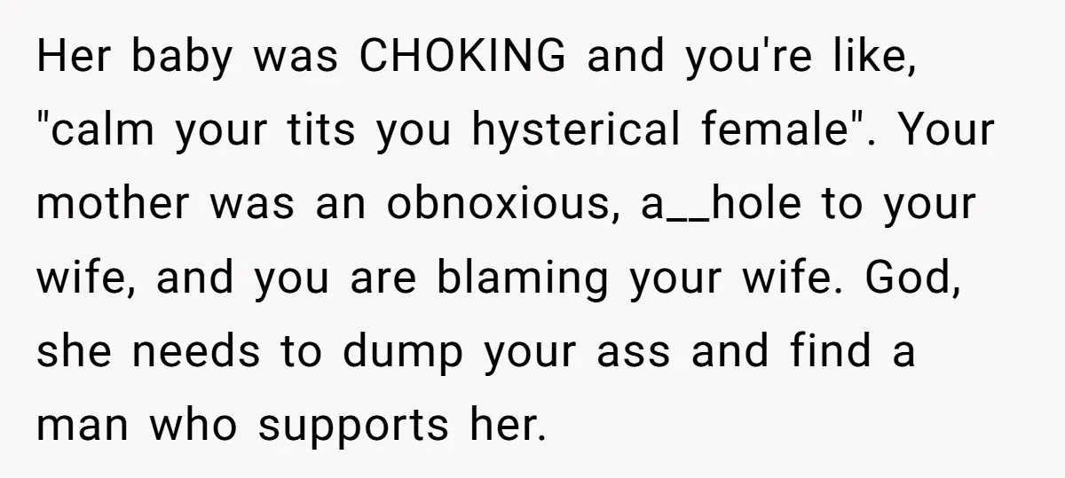 Her baby was CHOKING and you're like, "calm your tits you hysterical female". Your mother was an obnoxious, a__hole to your wife, and you are blaming your wife. God, she...