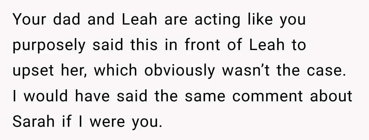 Your dad and Leah are acting like you purposely said this in front of Leah to upset her, which obviously wasn’t the case. I would have said the same comment...