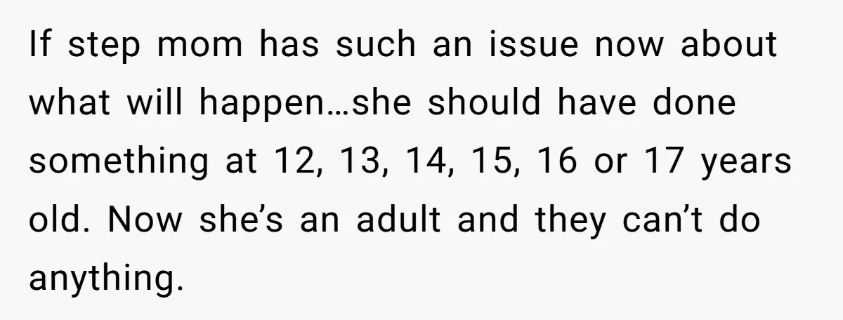 If step mom has such an issue now about what will happen…she should have done something at 12, 13, 14, 15, 16 or 17 years old. Now she’s an adult...