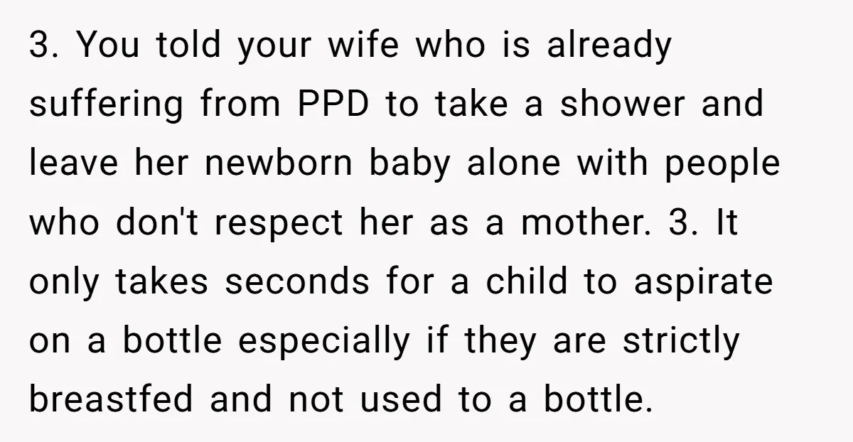3. You told your wife who is already suffering from PPD to take a shower and leave her newborn baby alone with people who don't respect her as a mother....