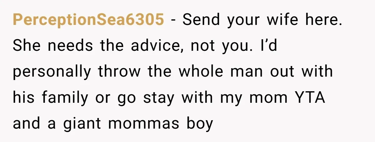 PerceptionSea6305 - Send your wife here. She needs the advice, not you. I’d personally throw the whole man out with his family or go stay with my mom YTA and...