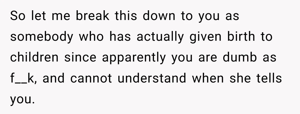 So let me break this down to you as somebody who has actually given birth to children since apparently you are dumb as f__k, and cannot understand when she tells...