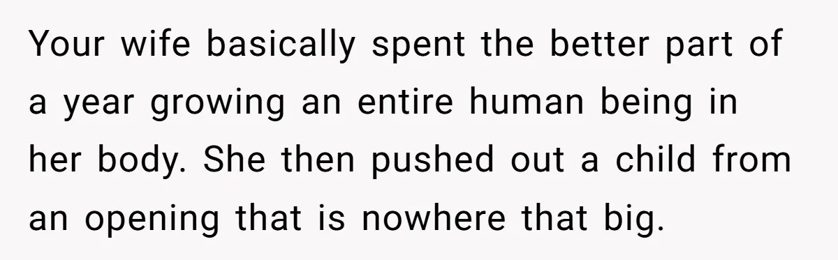 Your wife basically spent the better part of a year growing an entire human being in her body. She then pushed out a child from an opening that is nowhere...