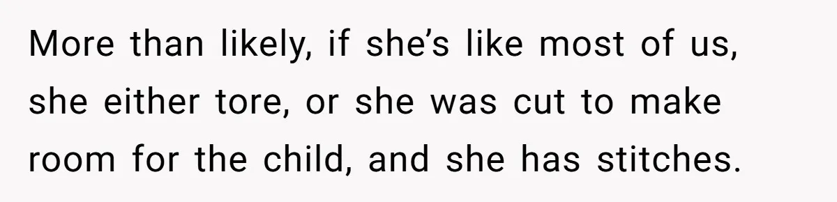 More than likely, if she’s like most of us, she either tore, or she was cut to make room for the child, and she has stitches.