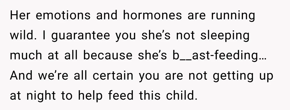Her emotions and hormones are running wild. I guarantee you she’s not sleeping much at all because she’s b__ast-feeding… And we’re all certain you are not getting up at night...