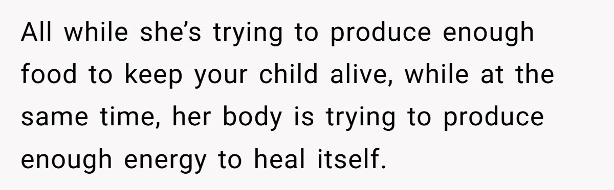 All while she’s trying to produce enough food to keep your child alive, while at the same time, her body is trying to produce enough energy to heal itself.