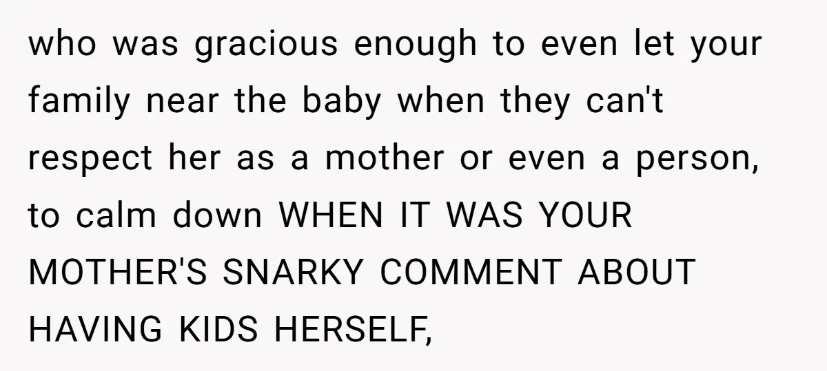 who was gracious enough to even let your family near the baby when they can't respect her as a mother or even a person, to calm down WHEN IT WAS...