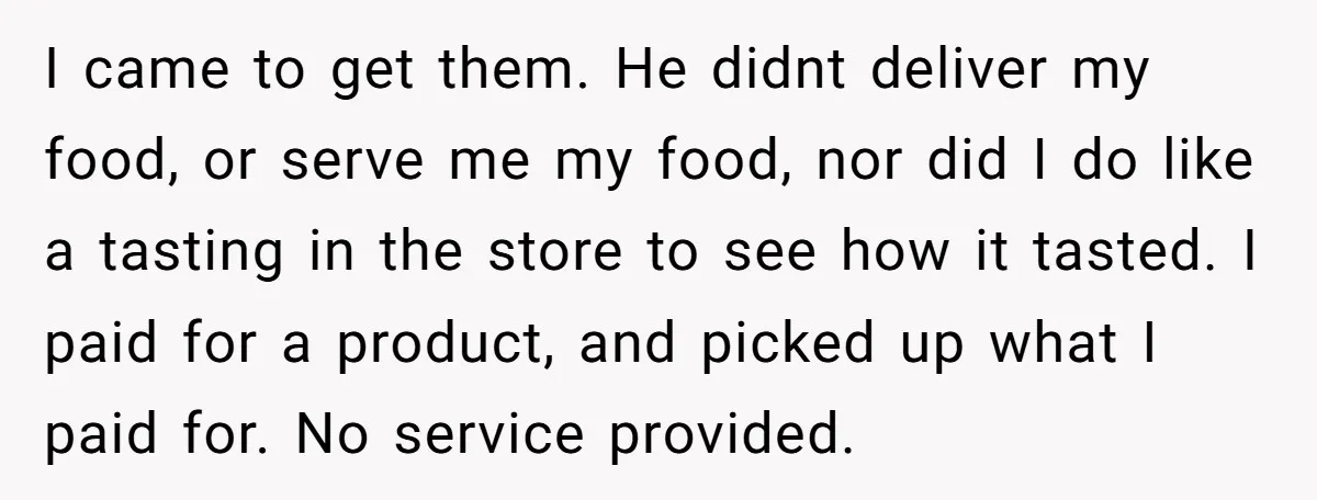 I came to get them. He didnt deliver my food, or serve me my food, nor did I do like a tasting in the store to see how it tasted....