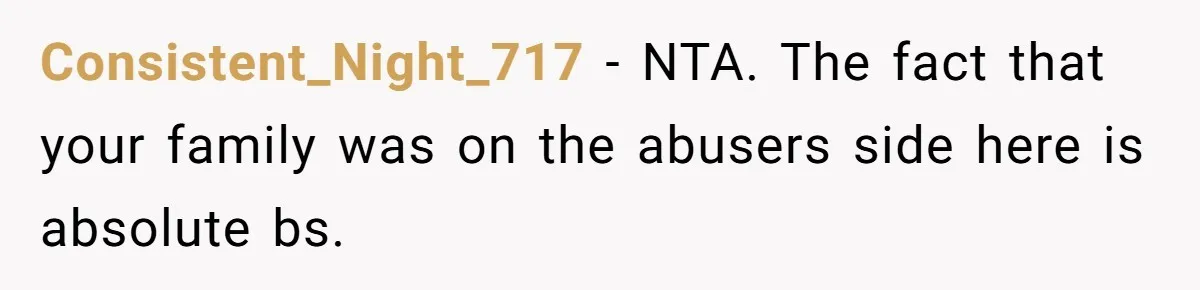 Consistent_Night_717 − NTA. The fact that your family was on the abusers side here is absolute bs.