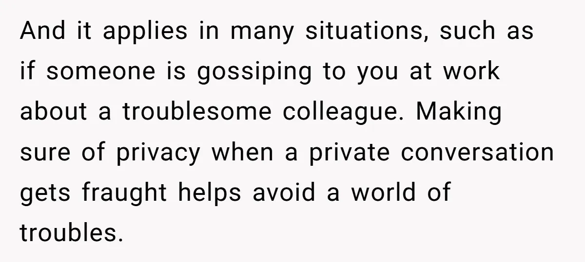 And it applies in many situations, such as if someone is gossiping to you at work about a troublesome colleague. Making sure of privacy when a private conversation gets fraught...