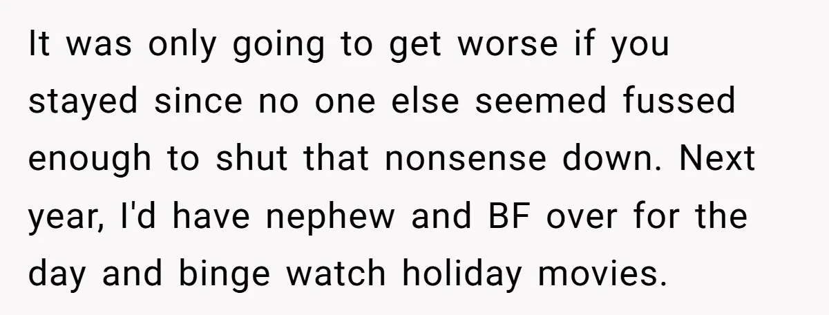 It was only going to get worse if you stayed since no one else seemed fussed enough to shut that nonsense down. Next year, I'd have nephew and BF over...