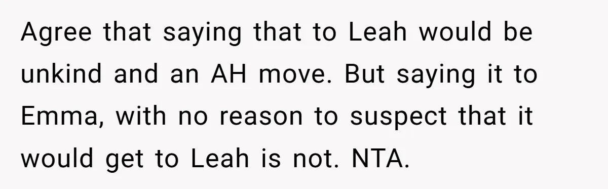 Agree that saying that to Leah would be unkind and an AH move. But saying it to Emma, with no reason to suspect that it would get to Leah is...