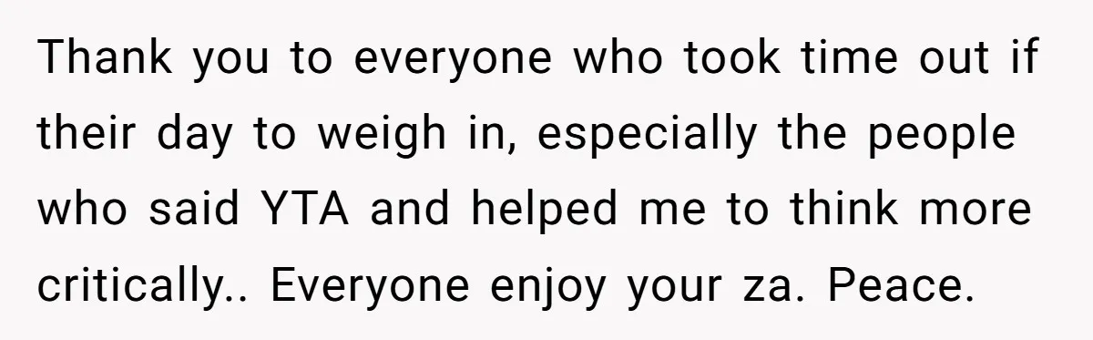 Thank you to everyone who took time out if their day to weigh in, especially the people who said YTA and helped me to think more critically.. Everyone enjoy your...