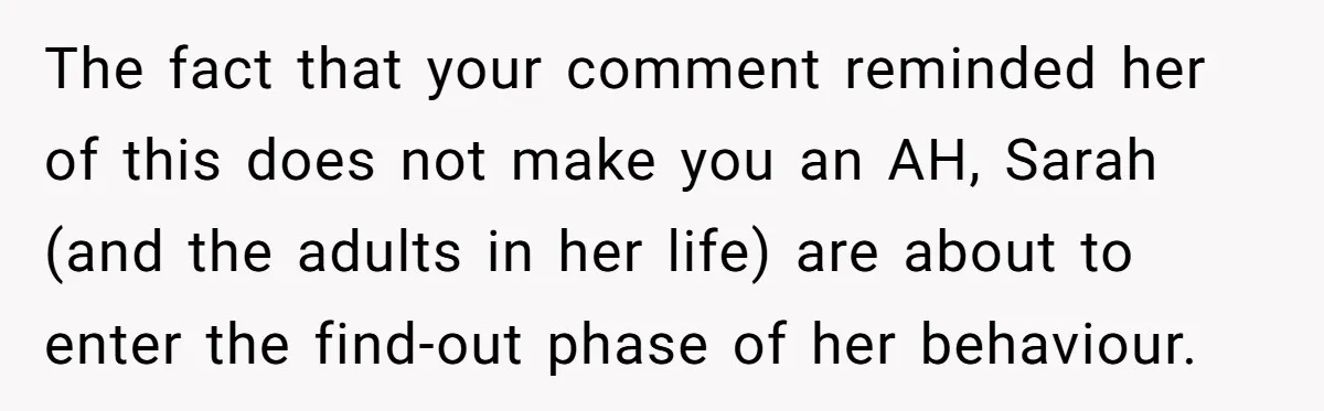 The fact that your comment reminded her of this does not make you an AH, Sarah (and the adults in her life) are about to enter the find-out phase of...