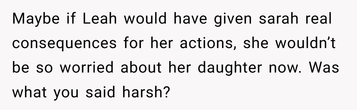 Maybe if Leah would have given sarah real consequences for her actions, she wouldn’t be so worried about her daughter now. Was what you said harsh?