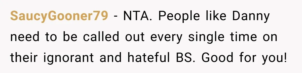 SaucyGooner79 − NTA. People like Danny need to be called out every single time on their ignorant and hateful BS. Good for you!