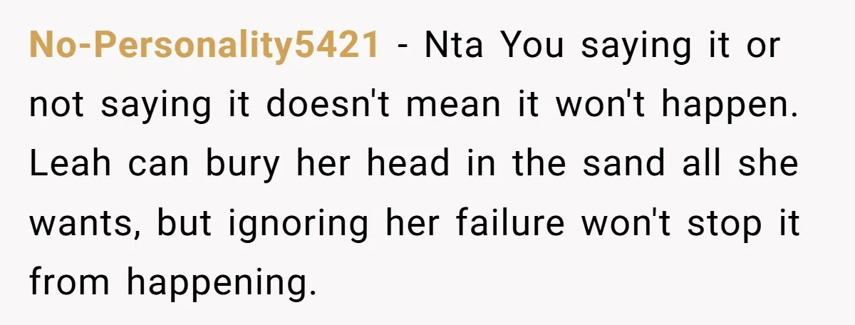 No-Personality5421 − Nta You saying it or not saying it doesn't mean it won't happen. Leah can bury her head in the sand all she wants, but ignoring her failure...