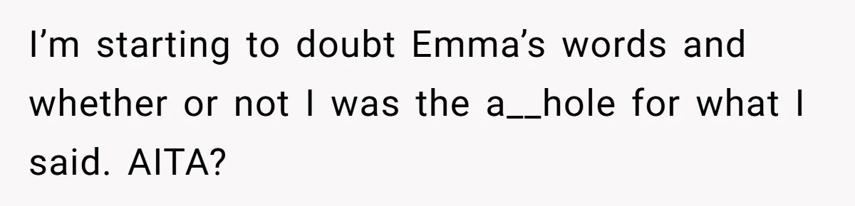 I’m starting to doubt Emma’s words and whether or not I was the a__hole for what I said. AITA?