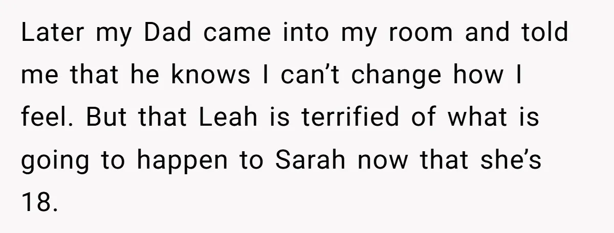 Later my Dad came into my room and told me that he knows I can’t change how I feel. But that Leah is terrified of what is going to happen...