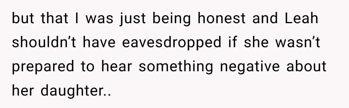 but that I was just being honest and Leah shouldn’t have eavesdropped if she wasn’t prepared to hear something negative about her daughter..