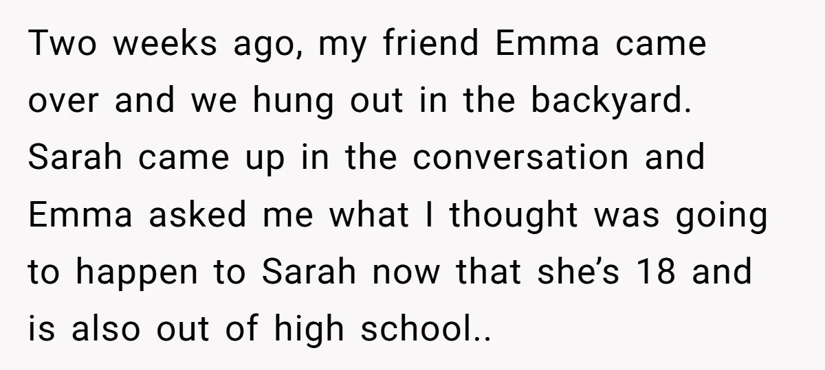 Two weeks ago, my friend Emma came over and we hung out in the backyard. Sarah came up in the conversation and Emma asked me what I thought was going...