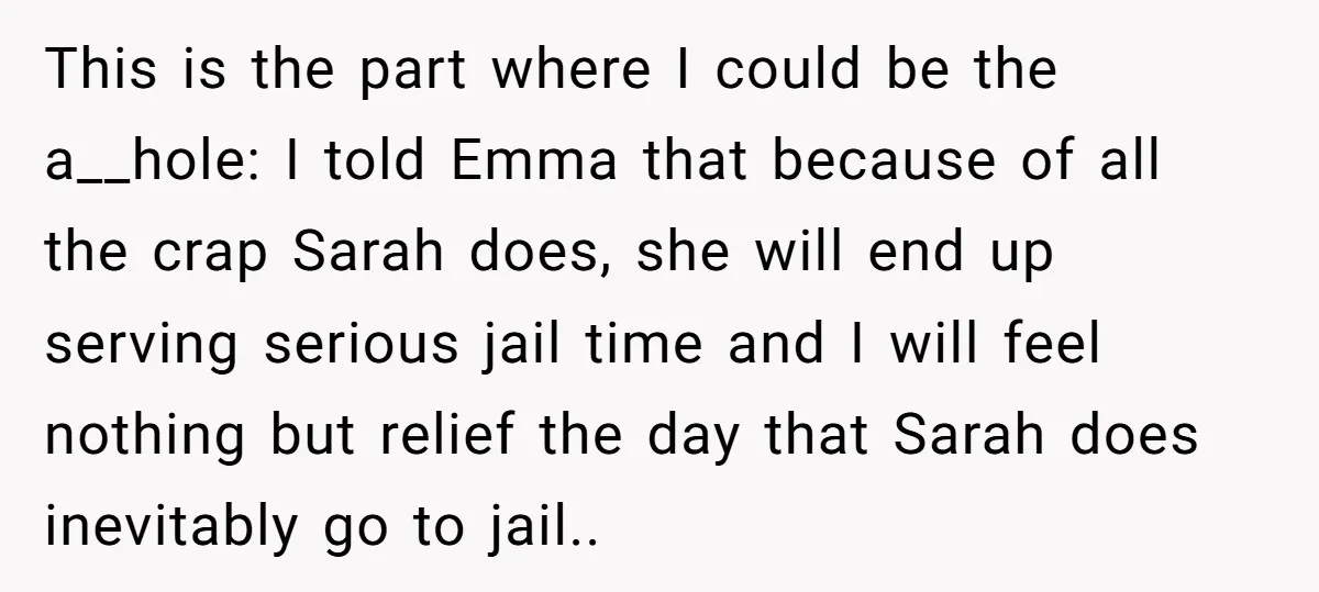 This is the part where I could be the a__hole: I told Emma that because of all the crap Sarah does, she will end up serving serious jail time and...