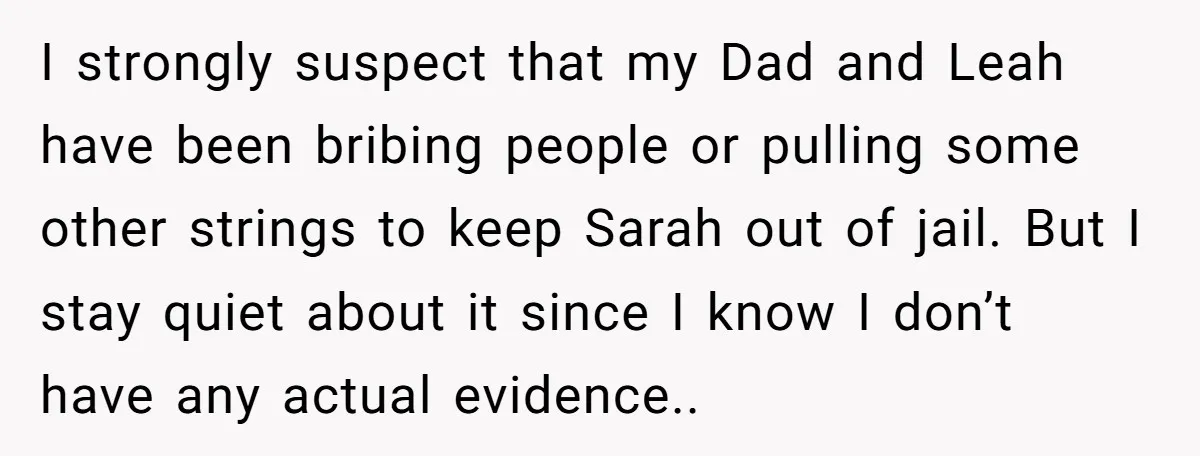 I strongly suspect that my Dad and Leah have been bribing people or pulling some other strings to keep Sarah out of jail. But I stay quiet about it since...