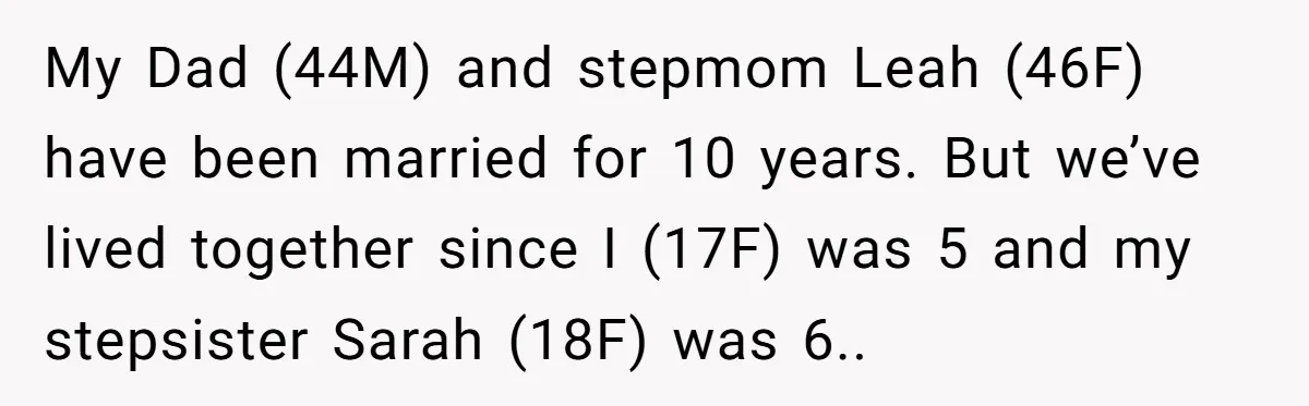 My Dad (44M) and stepmom Leah (46F) have been married for 10 years. But we’ve lived together since I (17F) was 5 and my stepsister Sarah (18F) was 6..