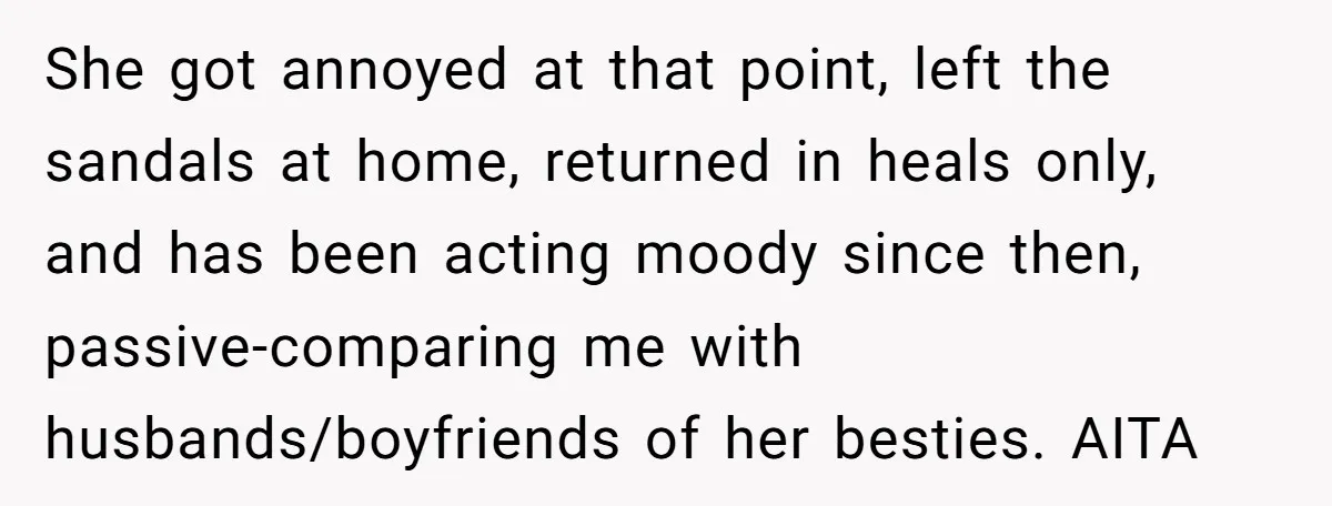 She got annoyed at that point, left the sandals at home, returned in heals only, and has been acting moody since then, passive-comparing me with husbands/boyfriends of her besties. AITA