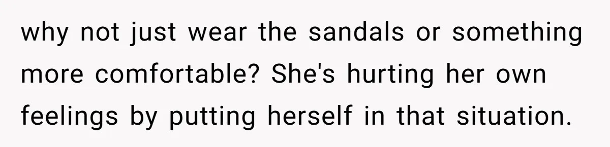 why not just wear the sandals or something more comfortable? She's hurting her own feelings by putting herself in that situation.