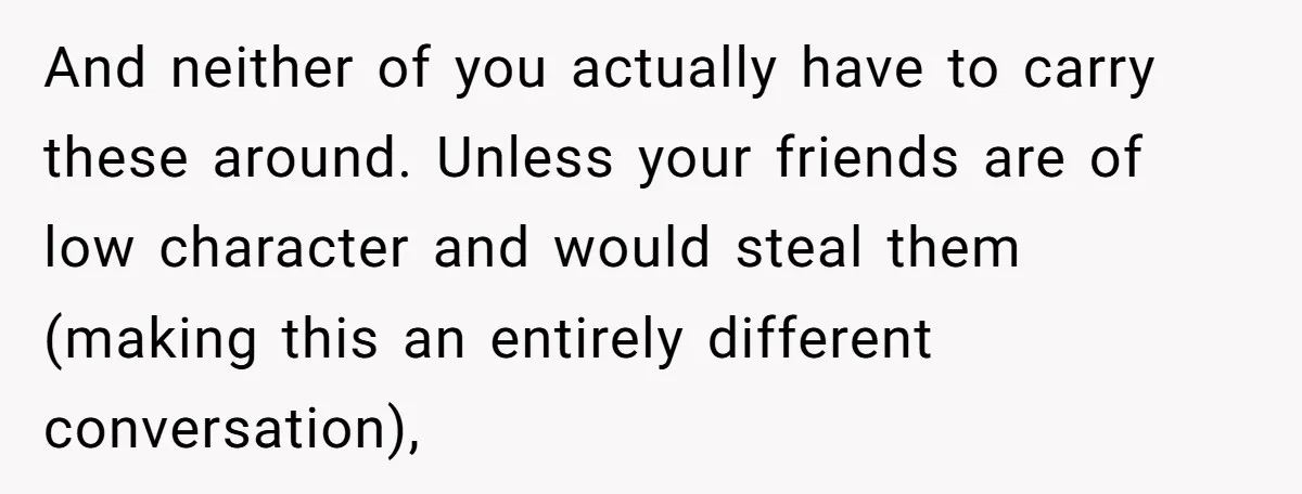 And neither of you actually have to carry these around. Unless your friends are of low character and would steal them (making this an entirely different conversation),