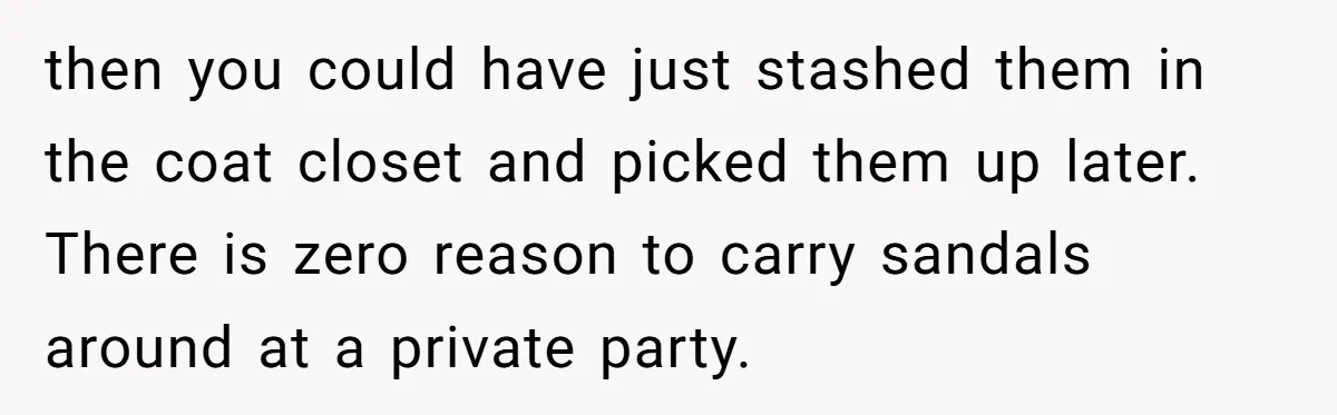 then you could have just stashed them in the coat closet and picked them up later. There is zero reason to carry sandals around at a private party.