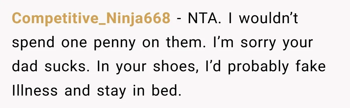 Competitive_Ninja668 − NTA. I wouldn’t spend one penny on them. I’m sorry your dad sucks. In your shoes, I’d probably fake Illness and stay in bed.