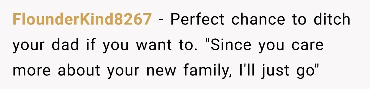 FlounderKind8267 − Perfect chance to ditch your dad if you want to. "Since you care more about your new family, I'll just go"