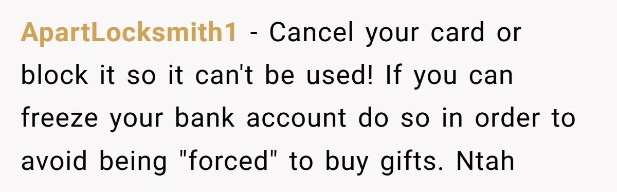 ApartLocksmith1 − Cancel your card or block it so it can't be used! If you can freeze your bank account do so in order to avoid being "forced" to buy...