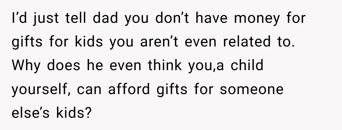 I’d just tell dad you don’t have money for gifts for kids you aren’t even related to. Why does he even think you,a child yourself, can afford gifts for someone...