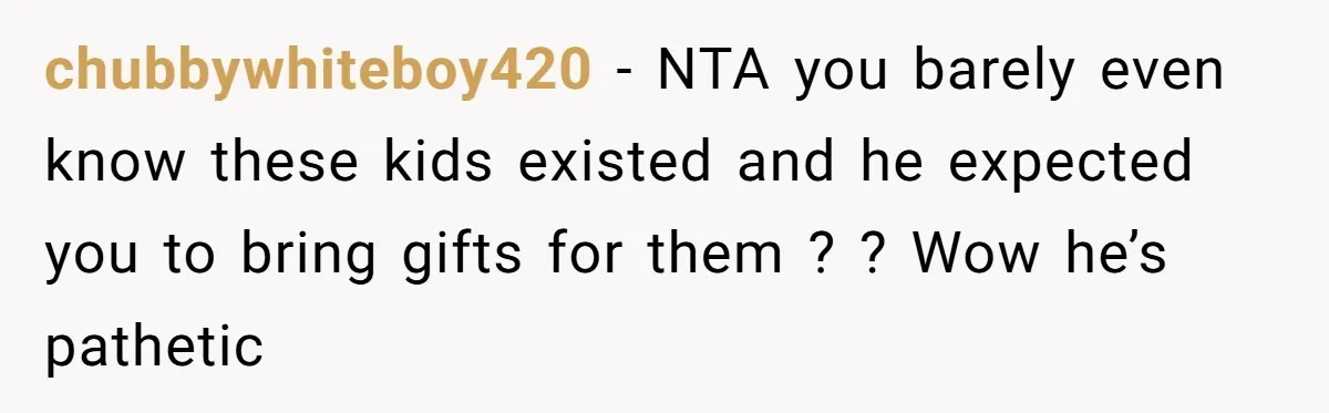chubbywhiteboy420 − NTA you barely even know these kids existed and he expected you to bring gifts for them ? ? Wow he’s pathetic