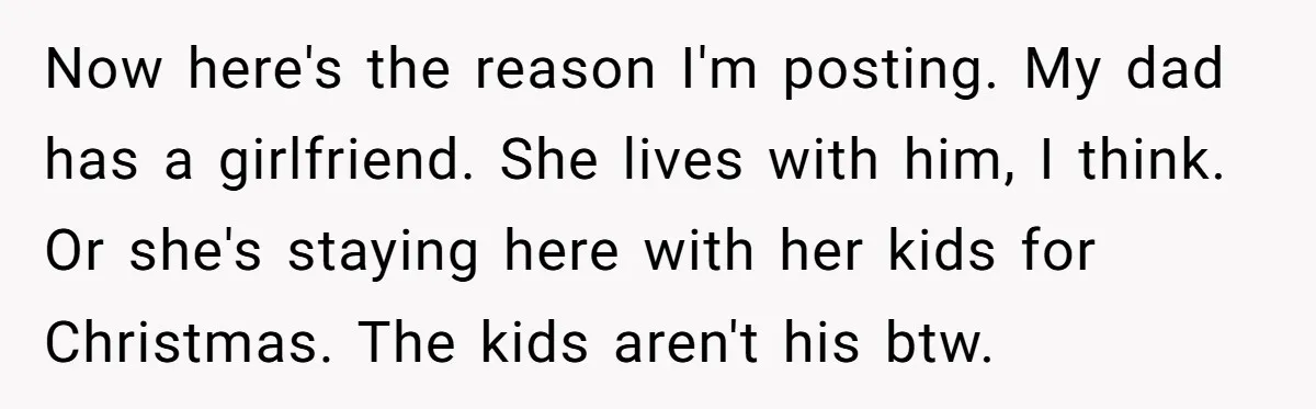 Now here's the reason I'm posting. My dad has a girlfriend. She lives with him, I think. Or she's staying here with her kids for Christmas. The kids aren't his...