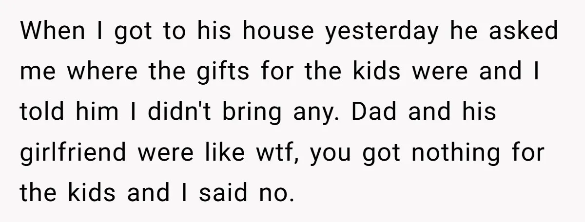 When I got to his house yesterday he asked me where the gifts for the kids were and I told him I didn't bring any. Dad and his girlfriend were...