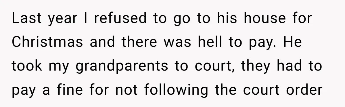 Last year I refused to go to his house for Christmas and there was hell to pay. He took my grandparents to court, they had to pay a fine for...