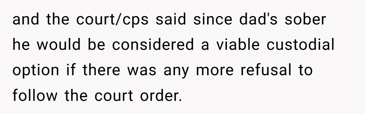 and the court/cps said since dad's sober he would be considered a viable custodial option if there was any more refusal to follow the court order.