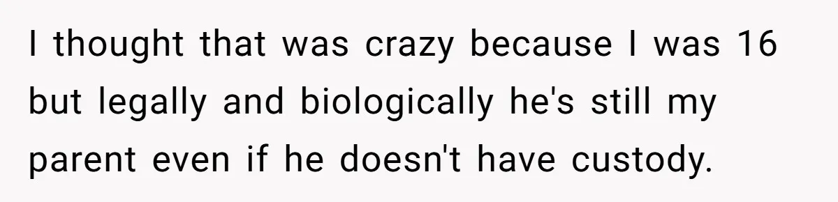 I thought that was crazy because I was 16 but legally and biologically he's still my parent even if he doesn't have custody.