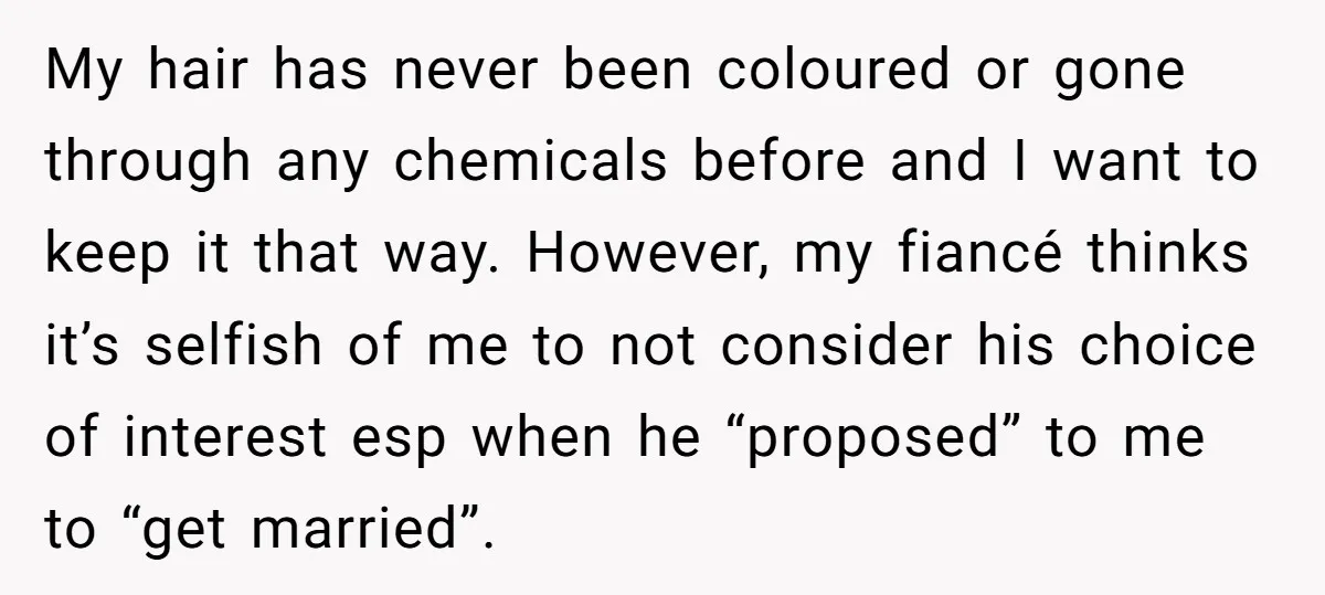 My hair has never been coloured or gone through any chemicals before and I want to keep it that way. However, my fiancé thinks it’s selfish of me to not...