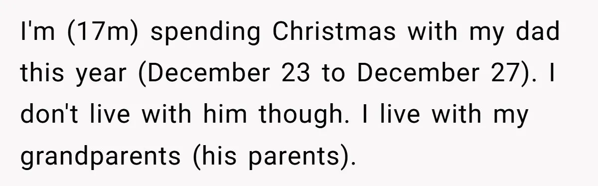 I'm (17m) spending Christmas with my dad this year (December 23 to December 27). I don't live with him though. I live with my grandparents (his parents).